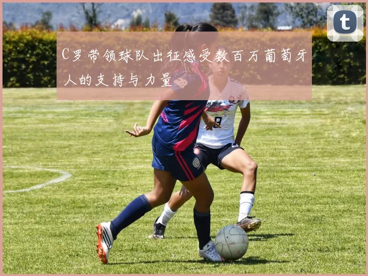 C罗带领球队出征感受数百万葡萄牙人的支持与力量