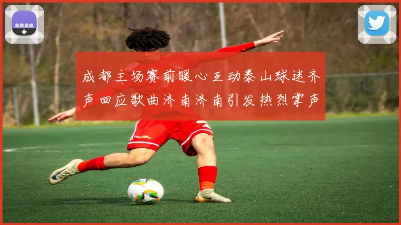 成都主场赛前暖心互动泰山球迷齐声回应歌曲济南济南引发热烈掌声